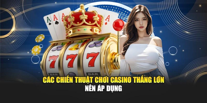 Các chiến thuật chơi casino thắng lớn nên áp dụng