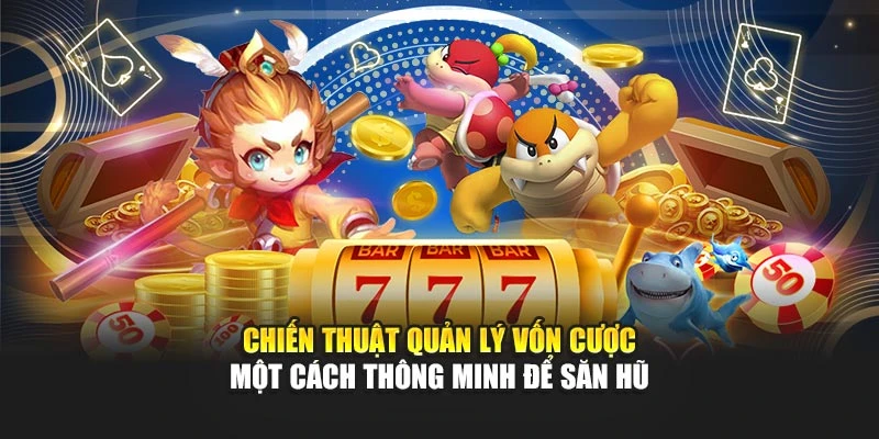 Chiến thuật quản lý vốn cược một cách thông minh để săn hũ